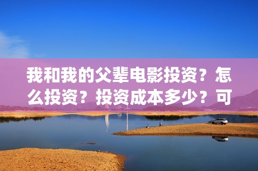我和我的父辈电影投资？怎么投资？投资成本多少？可以参与投资？(我和我的父辈电影讲的什么)