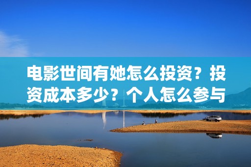 电影世间有她怎么投资？投资成本多少？个人怎么参与投资？(世间有她电影台词)