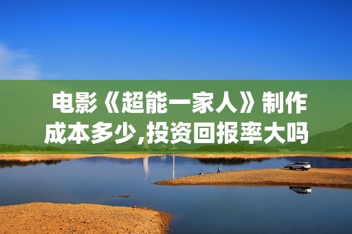  电影《超能一家人》制作成本多少,投资回报率大吗?(电影超能一家人免费观看)