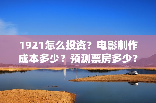 1921怎么投资？电影制作成本多少？预测票房多少？(1921投资了多少钱)