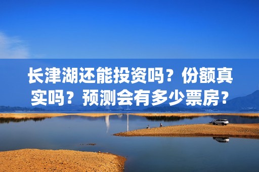 长津湖还能投资吗？份额真实吗？预测会有多少票房？(长津湖会亏本吗)