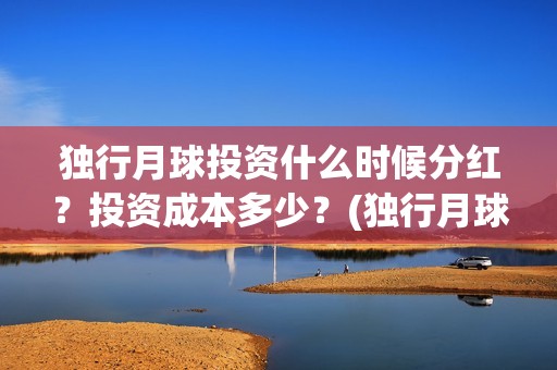 独行月球投资什么时候分红？投资成本多少？(独行月球票房预测)