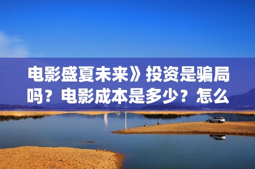 电影盛夏未来》投资是骗局吗？电影成本是多少？怎么投资？(电影盛夏未来》在线观看)