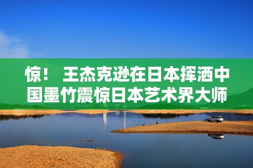 惊！ 王杰克逊在日本挥洒中国墨竹震惊日本艺术界大师，获高度评价赞赏