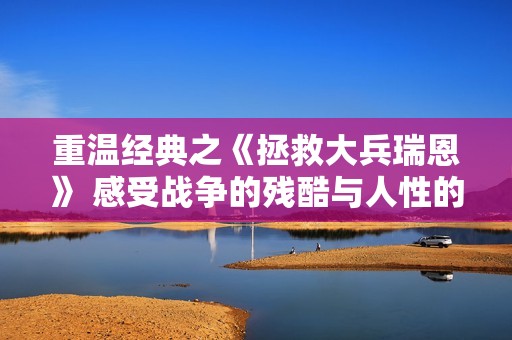 重温经典之《拯救大兵瑞恩》 感受战争的残酷与人性的光辉