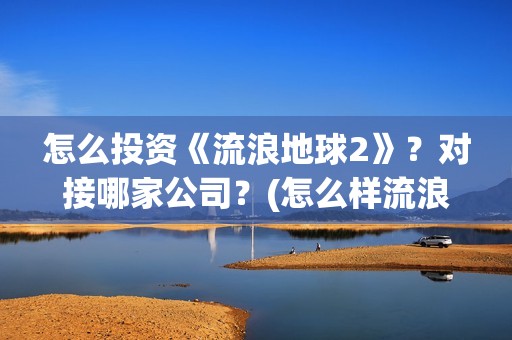 怎么投资《流浪地球2》？对接哪家公司？(怎么样流浪)