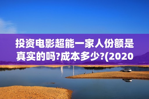 投资电影超能一家人份额是真实的吗?成本多少?(2020年超能电影)