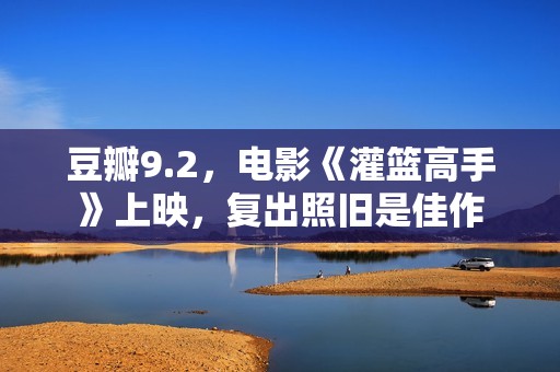 豆瓣9.2，电影《灌篮高手》上映，复出照旧是佳作