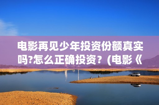 电影再见少年投资份额真实吗?怎么正确投资？(电影《再见少年》)