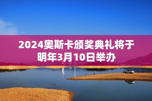 2024奥斯卡颁奖典礼将于明年3月10日举办