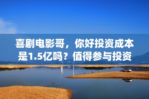 喜剧电影哥，你好投资成本是1.5亿吗？值得参与投资吗？是魏翔主演吗(哥电影演员表)