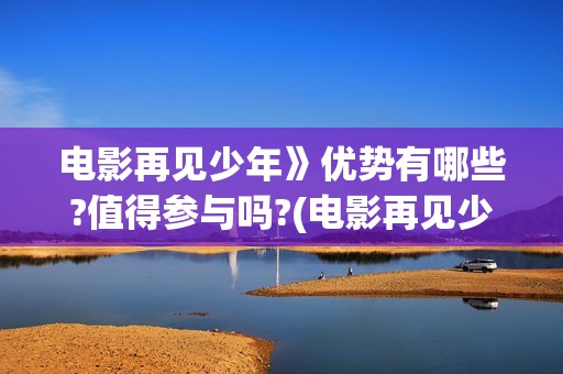 电影再见少年》优势有哪些?值得参与吗?(电影再见少年》在线观看)