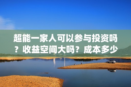 超能一家人可以参与投资吗？收益空间大吗？成本多少？(超能一家人2021年)