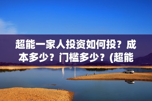 超能一家人投资如何投？成本多少？门槛多少？(超能一家人总投资)