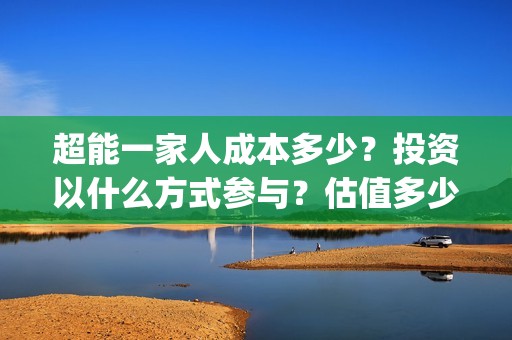 超能一家人成本多少？投资以什么方式参与？估值多少？(超能一家人官宣)