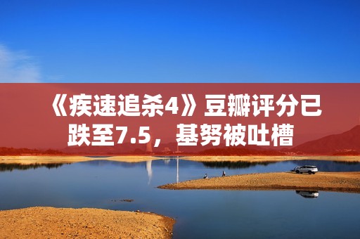 《疾速追杀4》豆瓣评分已跌至7.5，基努被吐槽