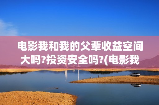 电影我和我的父辈收益空间大吗?投资安全吗?(电影我和我的父辈观后感)