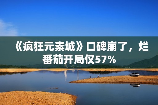 《疯狂元素城》口碑崩了，烂番茄开局仅57%