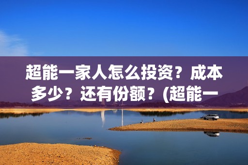 超能一家人怎么投资？成本多少？还有份额？(超能一家人怎么样)