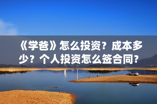 《学爸》怎么投资？成本多少？个人投资怎么签合同？(学爸电影换角了吗)