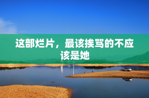 这部烂片，最该挨骂的不应该是她