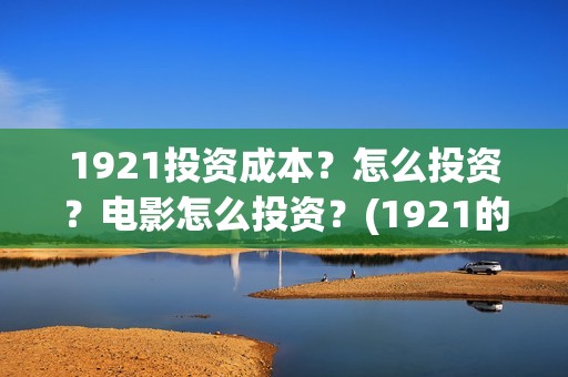 1921投资成本？怎么投资？电影怎么投资？(1921的投资方)