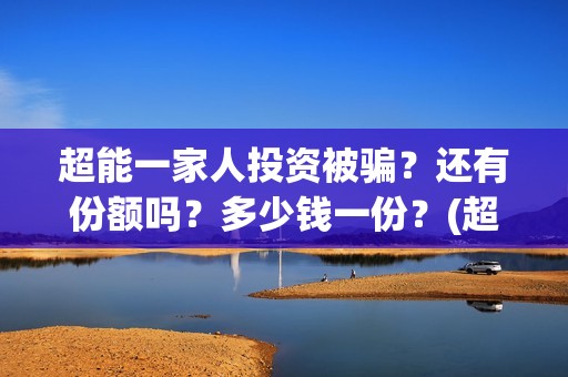 超能一家人投资被骗？还有份额吗？多少钱一份？(超能一家人投资公司)