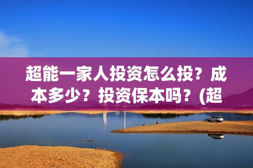 超能一家人投资怎么投？成本多少？投资保本吗？(超能一家人投资门槛高吗?)