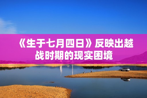 《生于七月四日》反映出越战时期的现实困境
