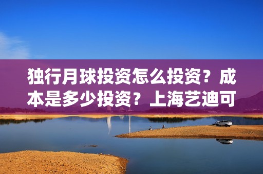独行月球投资怎么投资？成本是多少投资？上海艺迪可以投资吗？(独行月球结局什么意思)