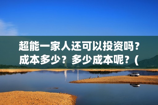超能一家人还可以投资吗？成本多少？多少成本呢？(超能一家人拍完了吗)