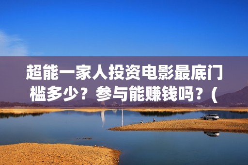 超能一家人投资电影最底门槛多少？参与能赚钱吗？(超能一家人多少起投)