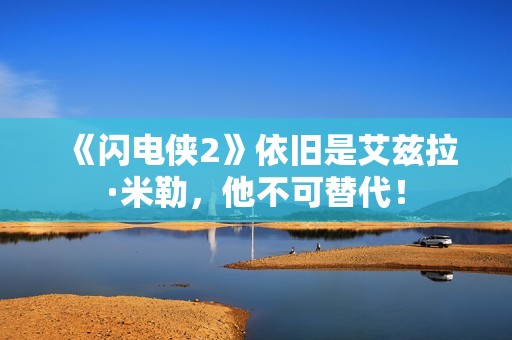 《闪电侠2》依旧是艾兹拉·米勒，他不可替代！