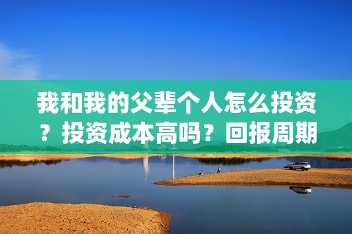 我和我的父辈个人怎么投资？投资成本高吗？回报周期是多久？(我和我的父辈db)