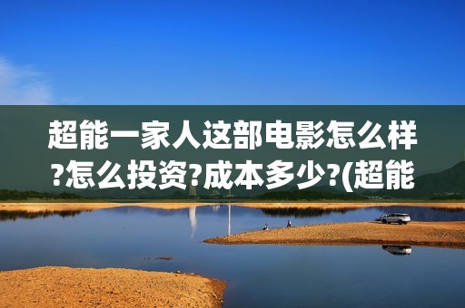 超能一家人这部电影怎么样?怎么投资?成本多少?(超能一家人2021年)