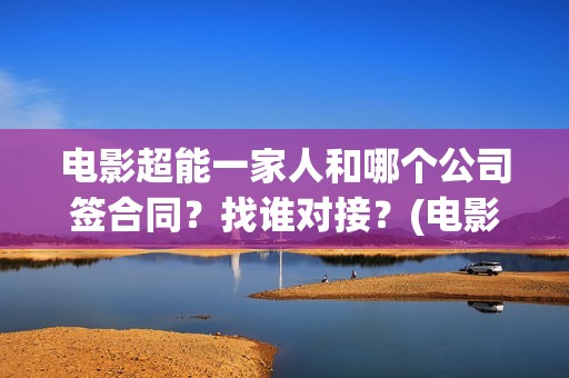 电影超能一家人和哪个公司签合同？找谁对接？(电影超能一家人的在线观看)