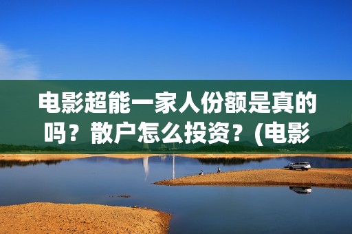 电影超能一家人份额是真的吗？散户怎么投资？(电影超能一家人剧情介绍)