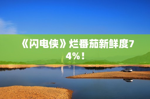 《闪电侠》烂番茄新鲜度74%！