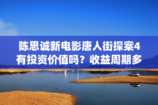 陈思诚新电影唐人街探案4有投资价值吗？收益周期多久？投资多久分红(陈思诚客串唐探)