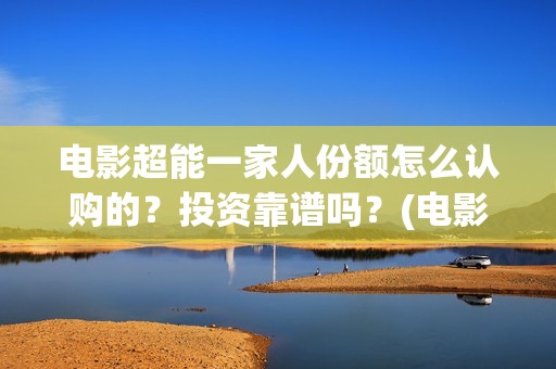 电影超能一家人份额怎么认购的？投资靠谱吗？(电影超能一家人沈腾免费观看国语版)