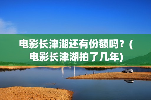 电影长津湖还有份额吗？(电影长津湖拍了几年)