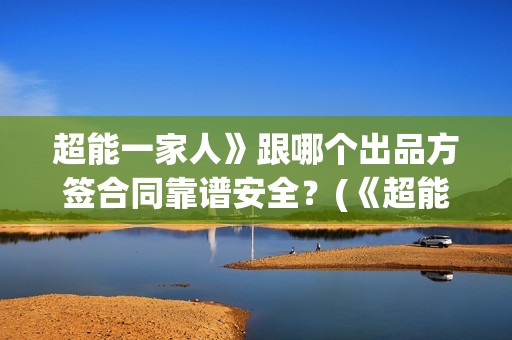 超能一家人》跟哪个出品方签合同靠谱安全？(《超能一家人》)