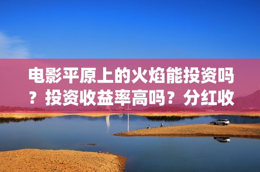 电影平原上的火焰能投资吗？投资收益率高吗？分红收益怎么计算？(平原上的火焰15秒预告片)