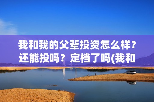 我和我的父辈投资怎么样？还能投吗？定档了吗(我和我的父辈演的是啥)