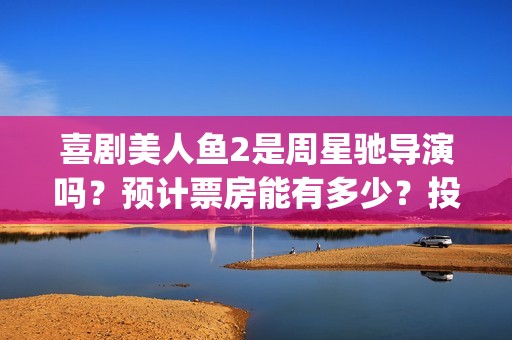 喜剧美人鱼2是周星驰导演吗？预计票房能有多少？投资多久分红？(喜剧美人鱼2是第几部)