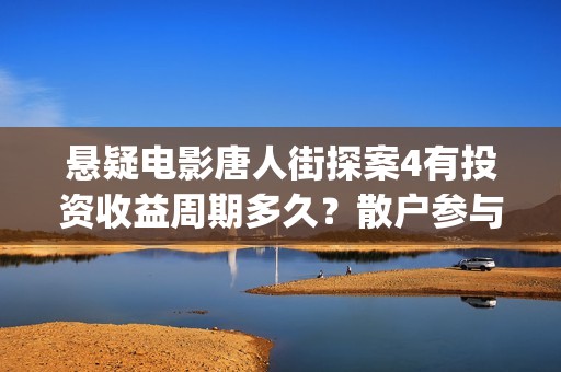 悬疑电影唐人街探案4有投资收益周期多久？散户参与投资多久分红？(电影 唐人街)