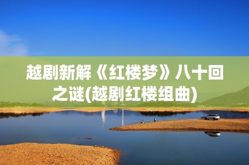 越剧新解《红楼梦》八十回之谜(越剧红楼组曲)