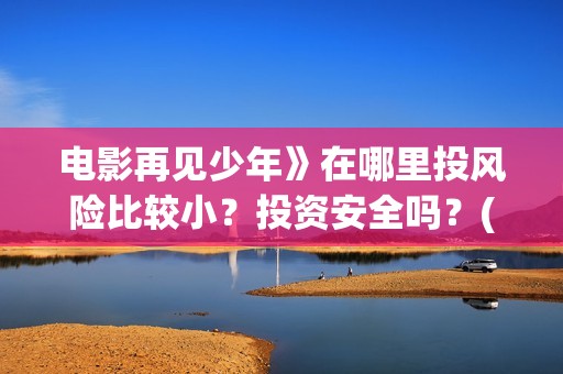 电影再见少年》在哪里投风险比较小？投资安全吗？(电影再见少年》免费观看)