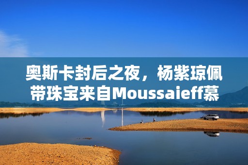 奥斯卡封后之夜，杨紫琼佩带珠宝来自Moussaieff慕莎依芙