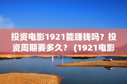 投资电影1921能赚钱吗？投资周期要多久？ (1921电影总投资)